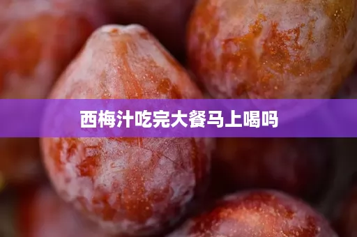 西梅汁吃完大餐马上喝吗