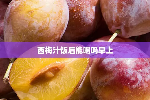 西梅汁饭后能喝吗早上