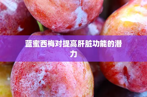 蓝蜜西梅对提高肝脏功能的潜力